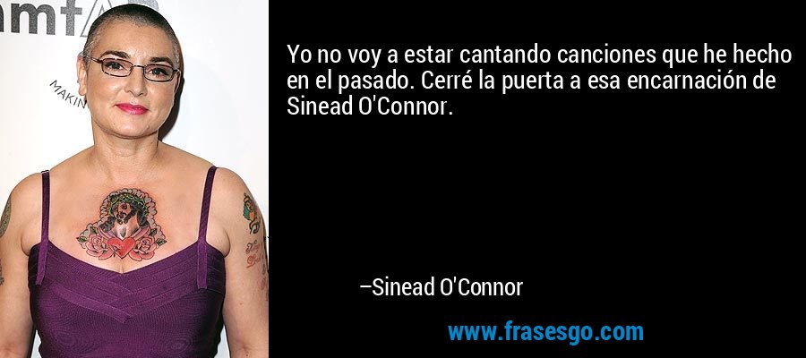 Yo no voy a estar cantando canciones que he hecho en el pasado. Cerré la puerta a esa encarnación de Sinead O'Connor. – Sinead O'Connor