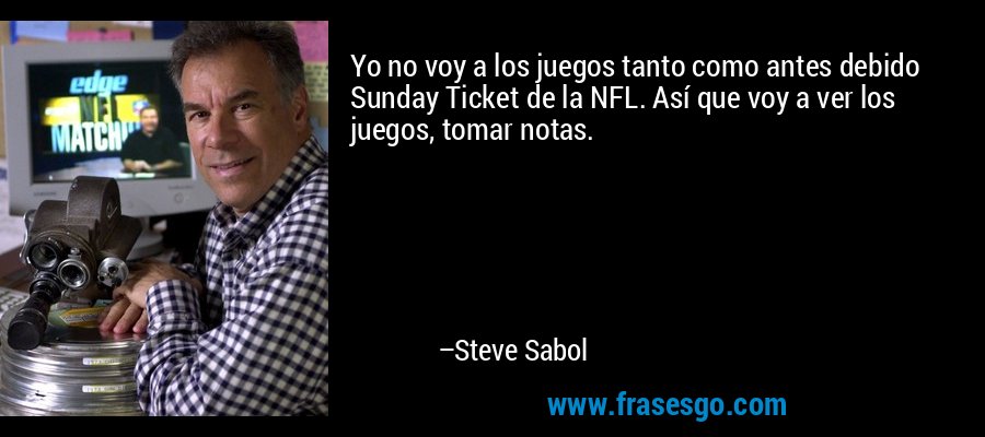 Yo no voy a los juegos tanto como antes debido Sunday Ticket de la NFL. Así que voy a ver los juegos, tomar notas. – Steve Sabol
