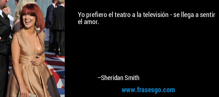 Yo prefiero el teatro a la televisión - se llega a sentir el amor. – Sheridan Smith