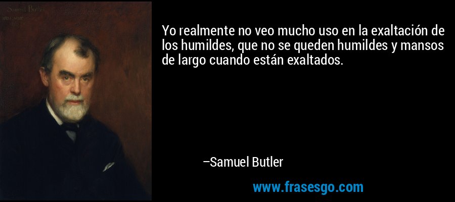 Yo realmente no veo mucho uso en la exaltación de los humildes, que no se queden humildes y mansos de largo cuando están exaltados. – Samuel Butler