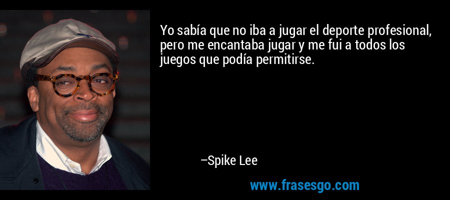 Yo sabía que no iba a jugar el deporte profesional, pero me encantaba jugar y me fui a todos los juegos que podía permitirse. – Spike Lee