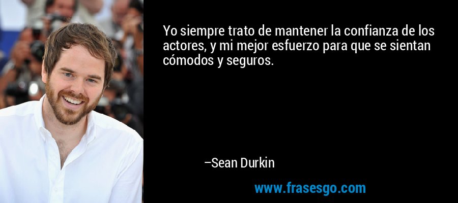Yo siempre trato de mantener la confianza de los actores, y mi mejor esfuerzo para que se sientan cómodos y seguros. – Sean Durkin