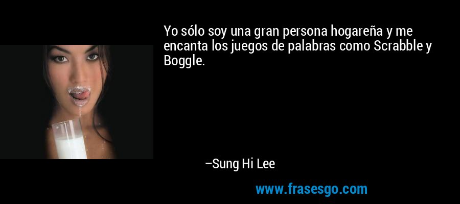 Yo sólo soy una gran persona hogareña y me encanta los juegos de palabras como Scrabble y Boggle. – Sung Hi Lee