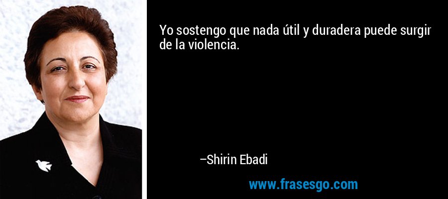 Yo sostengo que nada útil y duradera puede surgir de la violencia. – Shirin Ebadi
