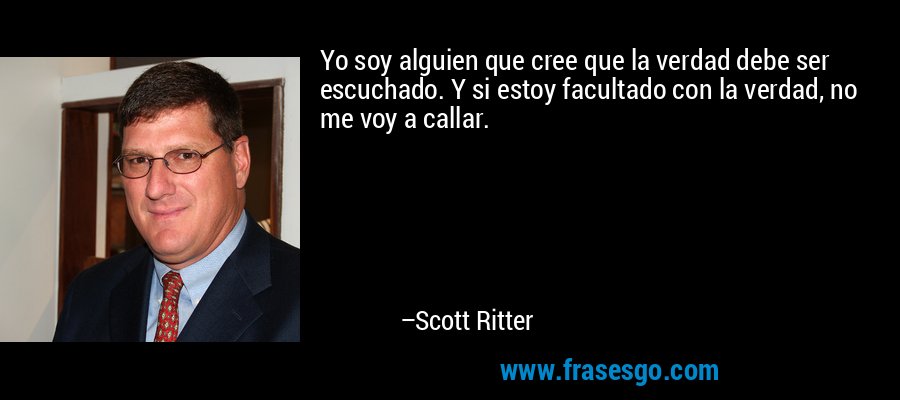 Yo soy alguien que cree que la verdad debe ser escuchado. Y si estoy facultado con la verdad, no me voy a callar. – Scott Ritter