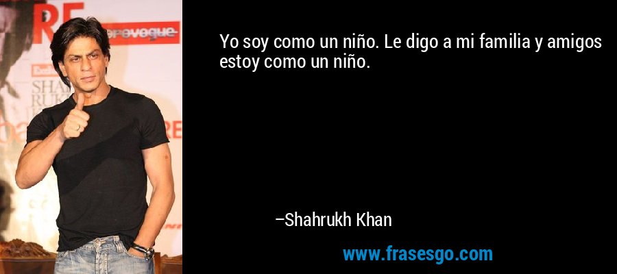 Yo soy como un niño. Le digo a mi familia y amigos estoy como un niño. – Shahrukh Khan