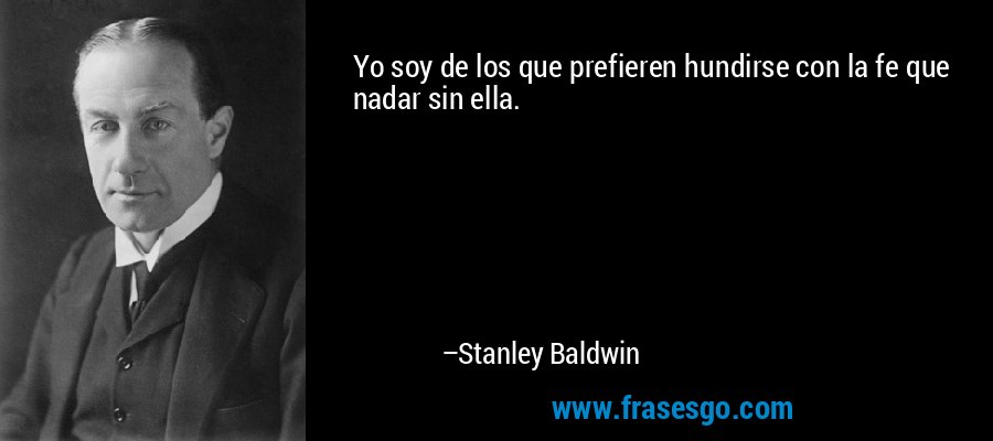 Yo soy de los que prefieren hundirse con la fe que nadar sin ella. – Stanley Baldwin
