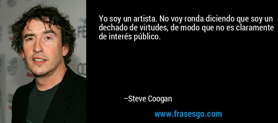 Yo soy un artista. No voy ronda diciendo que soy un dechado de virtudes, de modo que no es claramente de interés público. – Steve Coogan