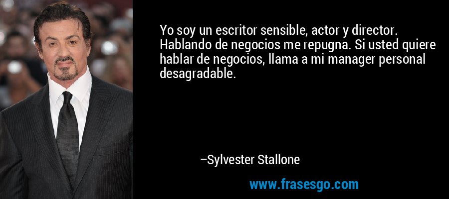 Yo soy un escritor sensible, actor y director. Hablando de negocios me repugna. Si usted quiere hablar de negocios, llama a mi manager personal desagradable. – Sylvester Stallone