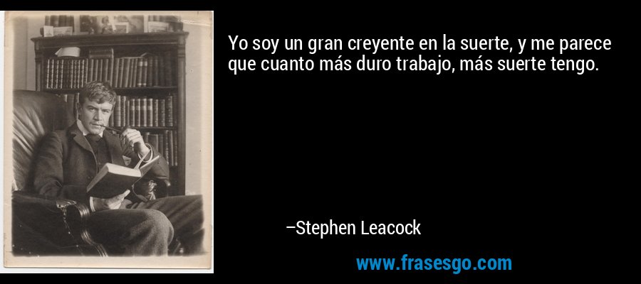 Yo soy un gran creyente en la suerte, y me parece que cuanto más duro trabajo, más suerte tengo. – Stephen Leacock