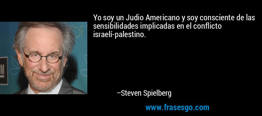Yo soy un Judio Americano y soy consciente de las sensibilidades implicadas en el conflicto israelí-palestino. – Steven Spielberg