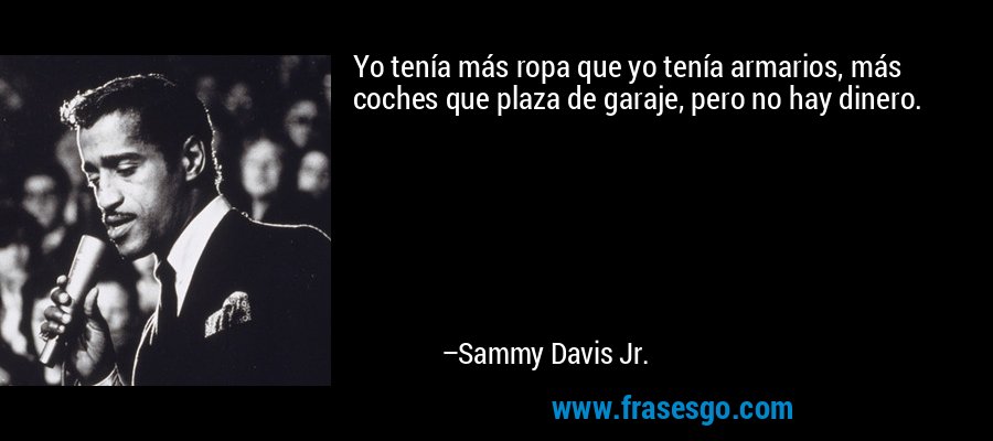 Yo tenía más ropa que yo tenía armarios, más coches que plaza de garaje, pero no hay dinero. – Sammy Davis Jr.