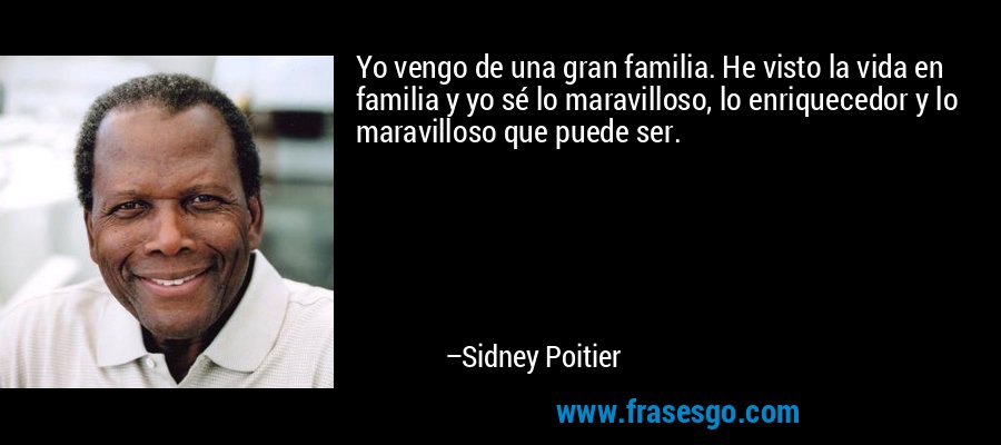 Yo vengo de una gran familia. He visto la vida en familia y yo sé lo maravilloso, lo enriquecedor y lo maravilloso que puede ser. – Sidney Poitier
