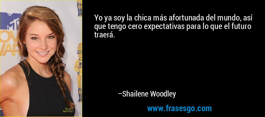 Yo ya soy la chica más afortunada del mundo, así que tengo cero expectativas para lo que el futuro traerá. – Shailene Woodley