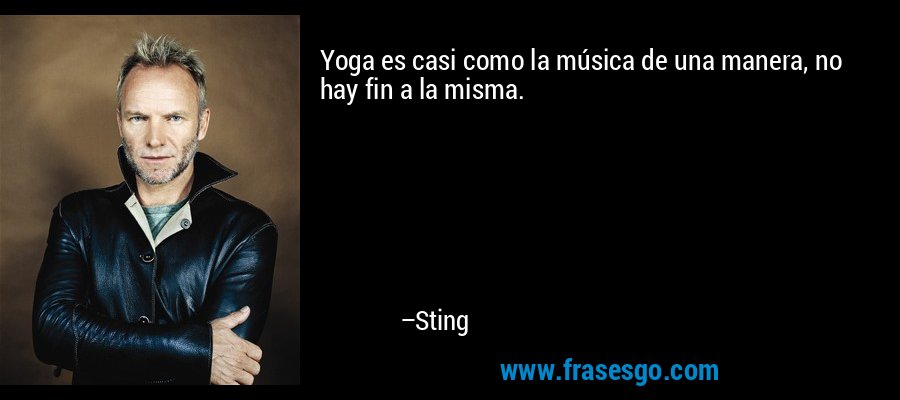 Yoga es casi como la música de una manera, no hay fin a la misma. – Sting