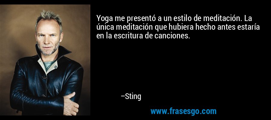 Yoga me presentó a un estilo de meditación. La única meditación que hubiera hecho antes estaría en la escritura de canciones. – Sting