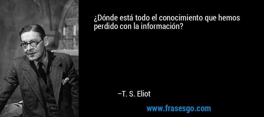 ¿Dónde está todo el conocimiento que hemos perdido con la información? – T. S. Eliot