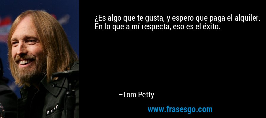 ¿Es algo que te gusta, y espero que paga el alquiler. En lo que a mí respecta, eso es el éxito. – Tom Petty