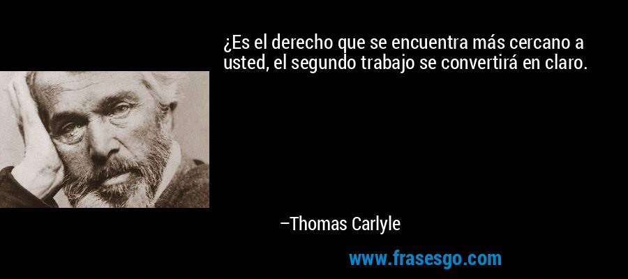 ¿Es el derecho que se encuentra más cercano a usted, el segundo trabajo se convertirá en claro. – Thomas Carlyle