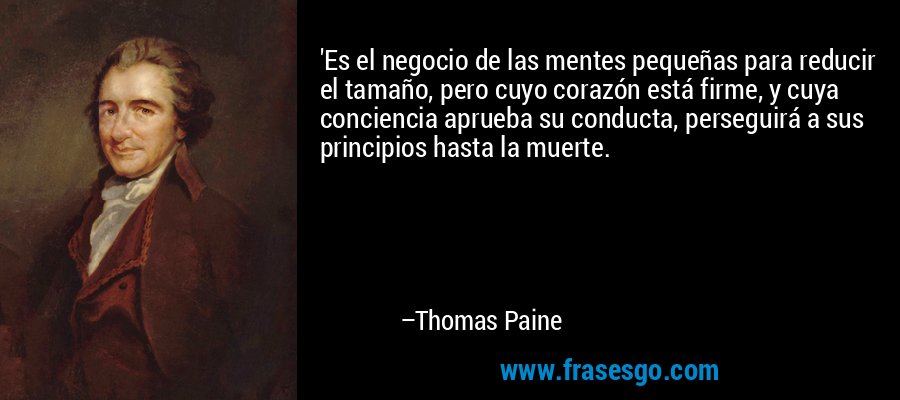 'Es el negocio de las mentes pequeñas para reducir el tamaño, pero cuyo corazón está firme, y cuya conciencia aprueba su conducta, perseguirá a sus principios hasta la muerte. – Thomas Paine