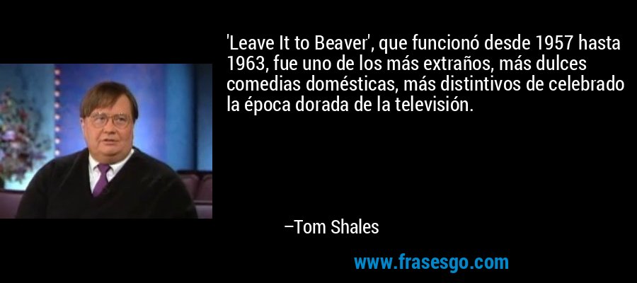 'Leave It to Beaver', que funcionó desde 1957 hasta 1963, fue uno de los más extraños, más dulces comedias domésticas, más distintivos de celebrado la época dorada de la televisión. – Tom Shales