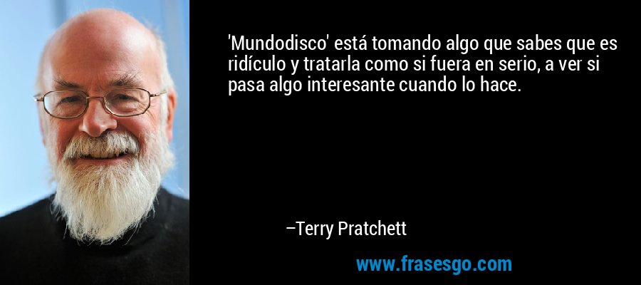 'Mundodisco' está tomando algo que sabes que es ridículo y tratarla como si fuera en serio, a ver si pasa algo interesante cuando lo hace. – Terry Pratchett
