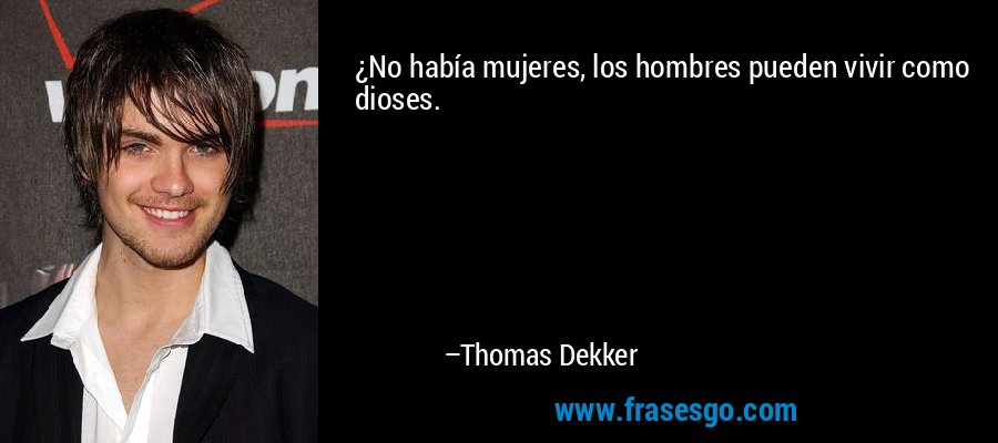 ¿No había mujeres, los hombres pueden vivir como dioses. – Thomas Dekker