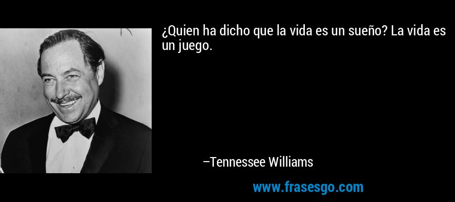 ¿Quien ha dicho que la vida es un sueño? La vida es un juego. – Tennessee Williams