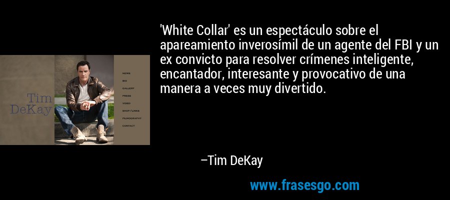 'White Collar' es un espectáculo sobre el apareamiento inverosímil de un agente del FBI y un ex convicto para resolver crímenes inteligente, encantador, interesante y provocativo de una manera a veces muy divertido. – Tim DeKay