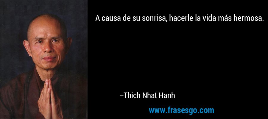 A causa de su sonrisa, hacerle la vida más hermosa. – Thich Nhat Hanh