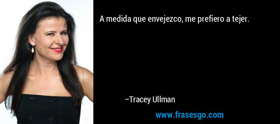 A medida que envejezco, me prefiero a tejer. – Tracey Ullman
