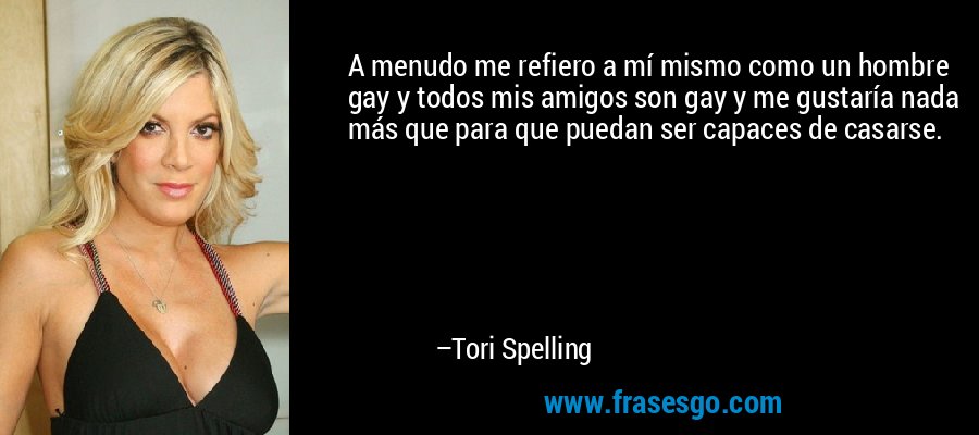A menudo me refiero a mí mismo como un hombre gay y todos mis amigos son gay y me gustaría nada más que para que puedan ser capaces de casarse. – Tori Spelling