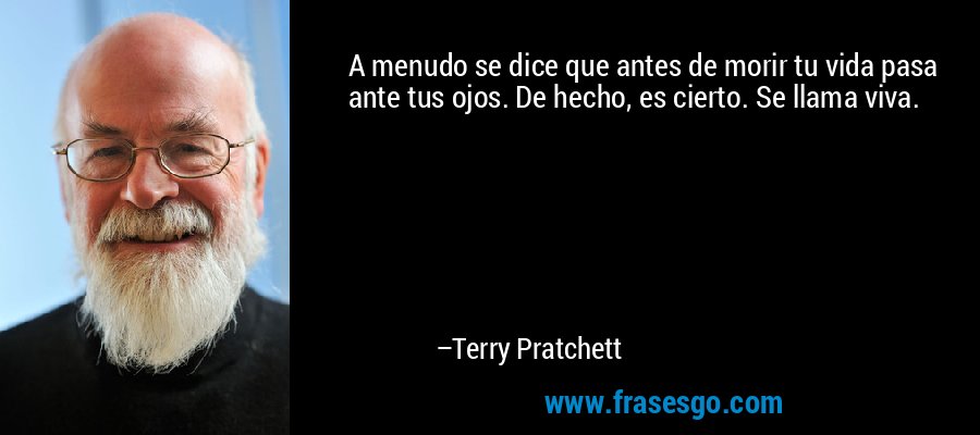 A menudo se dice que antes de morir tu vida pasa ante tus ojos. De hecho, es cierto. Se llama viva. – Terry Pratchett
