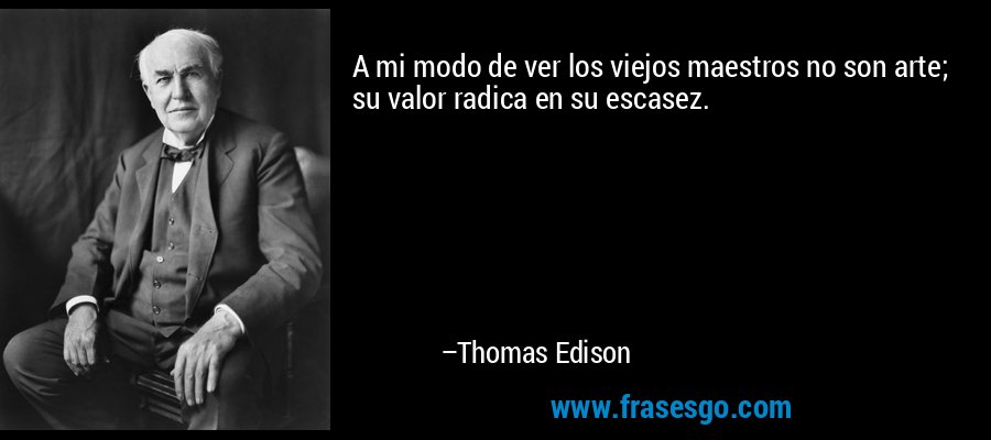 A mi modo de ver los viejos maestros no son arte; su valor radica en su escasez. – Thomas Edison