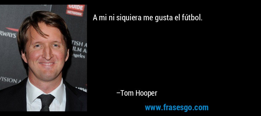 A mi ni siquiera me gusta el fútbol. – Tom Hooper