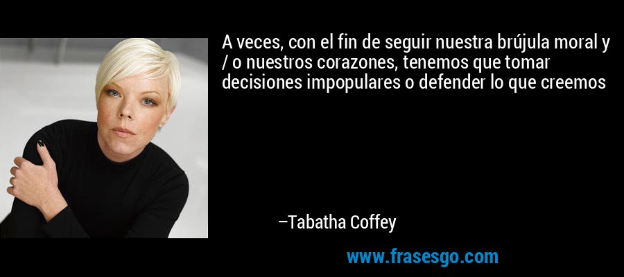 A veces, con el fin de seguir nuestra brújula moral y / o nuestros corazones, tenemos que tomar decisiones impopulares o defender lo que creemos – Tabatha Coffey