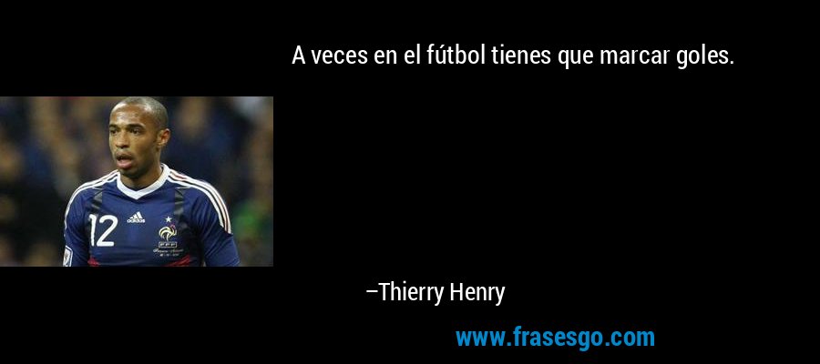 A veces en el fútbol tienes que marcar goles. – Thierry Henry