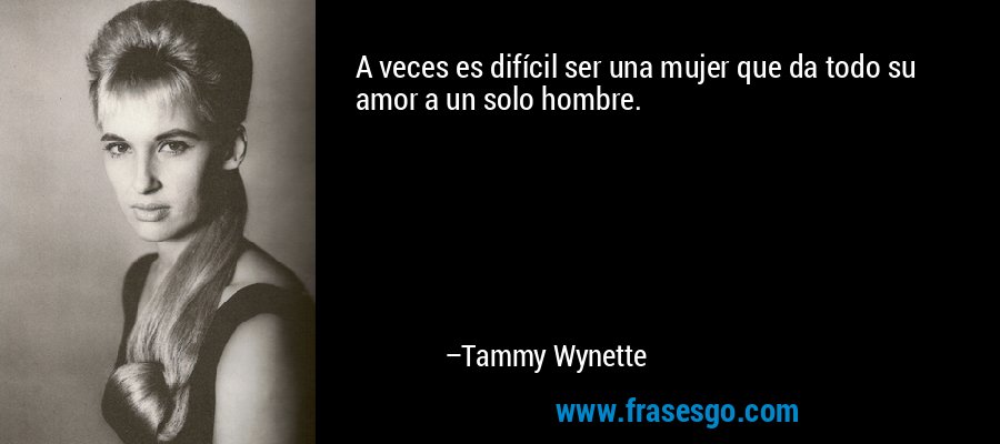 A veces es difícil ser una mujer que da todo su amor a un solo hombre. – Tammy Wynette