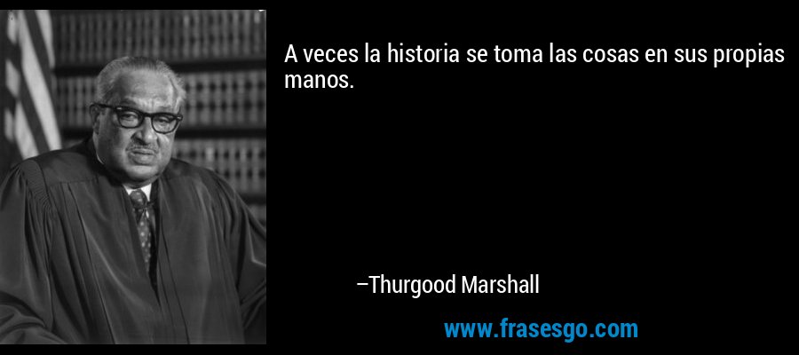 A veces la historia se toma las cosas en sus propias manos. – Thurgood Marshall