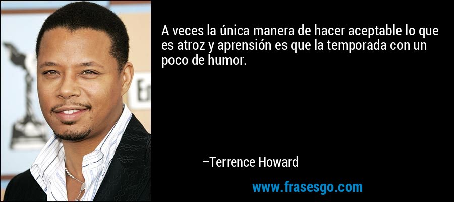 A veces la única manera de hacer aceptable lo que es atroz y aprensión es que la temporada con un poco de humor. – Terrence Howard