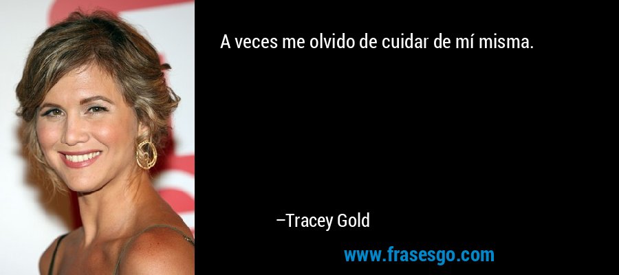A veces me olvido de cuidar de mí misma. – Tracey Gold