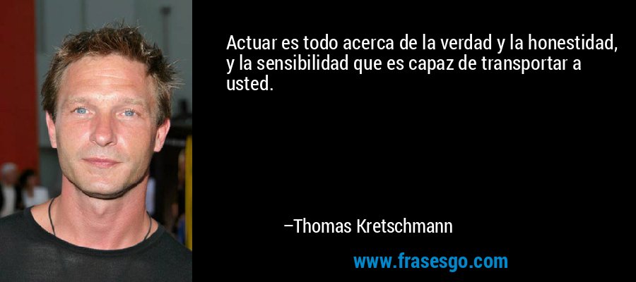 Actuar es todo acerca de la verdad y la honestidad, y la sensibilidad que es capaz de transportar a usted. – Thomas Kretschmann