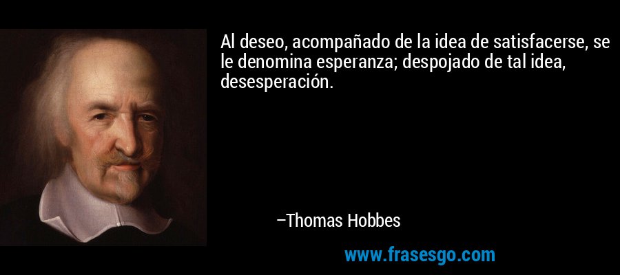 Al deseo, acompañado de la idea de satisfacerse, se le denomina esperanza; despojado de tal idea, desesperación. – Thomas Hobbes