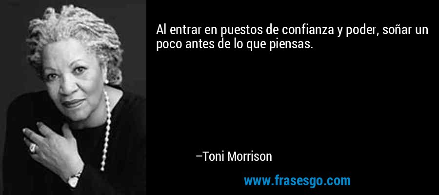 Al entrar en puestos de confianza y poder, soñar un poco antes de lo que piensas. – Toni Morrison