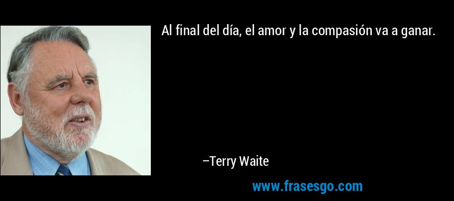 Al final del día, el amor y la compasión va a ganar. – Terry Waite