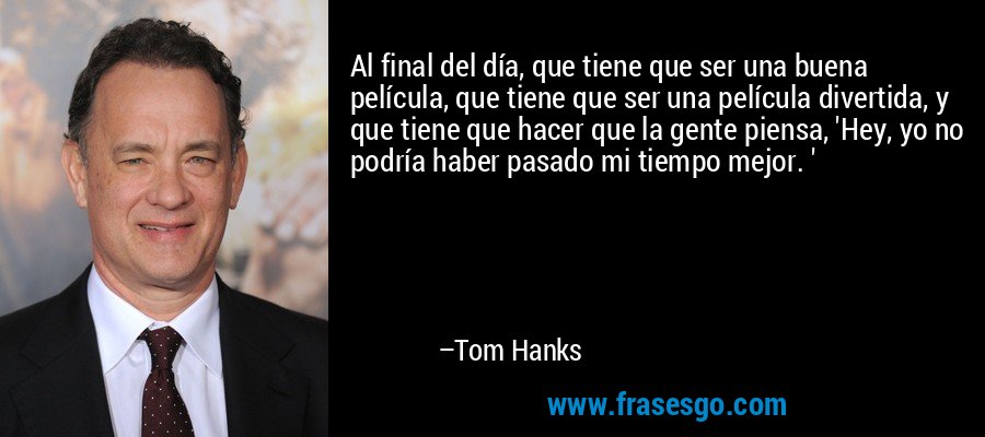 Al final del día, que tiene que ser una buena película, que tiene que ser una película divertida, y que tiene que hacer que la gente piensa, 'Hey, yo no podría haber pasado mi tiempo mejor. ' – Tom Hanks