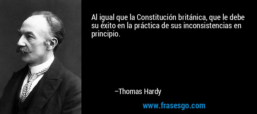 Al igual que la Constitución británica, que le debe su éxito en la práctica de sus inconsistencias en principio. – Thomas Hardy