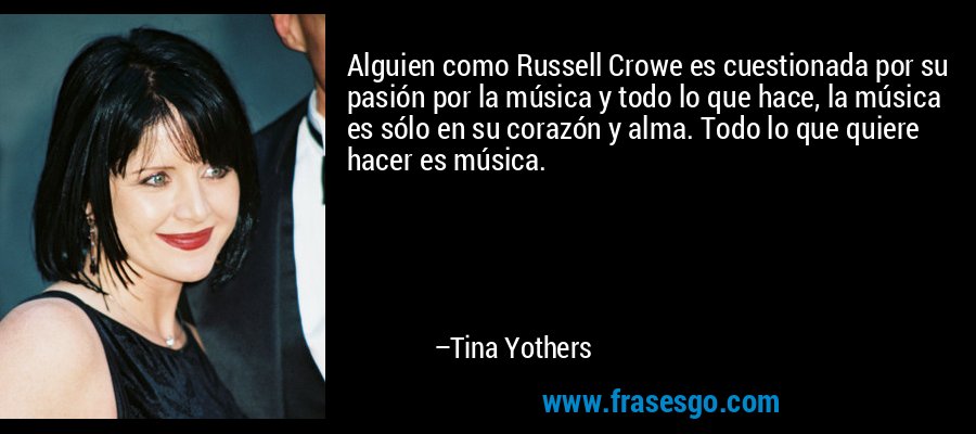 Alguien como Russell Crowe es cuestionada por su pasión por la música y todo lo que hace, la música es sólo en su corazón y alma. Todo lo que quiere hacer es música. – Tina Yothers