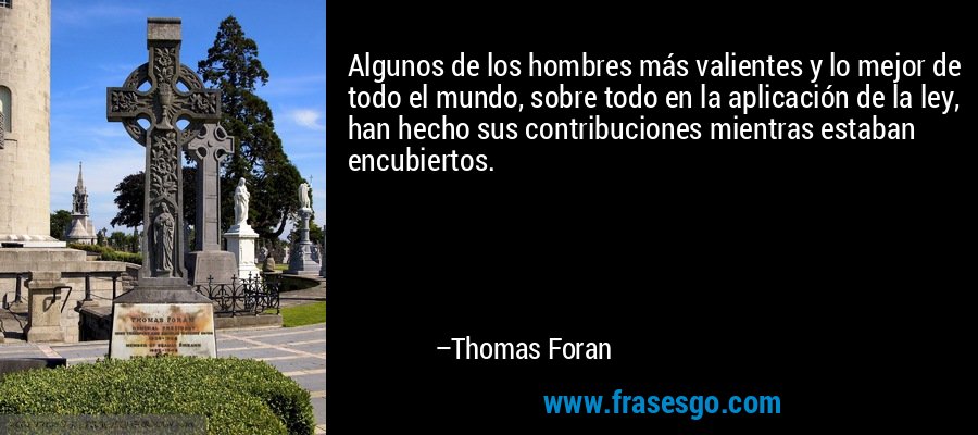 Algunos de los hombres más valientes y lo mejor de todo el mundo, sobre todo en la aplicación de la ley, han hecho sus contribuciones mientras estaban encubiertos. – Thomas Foran