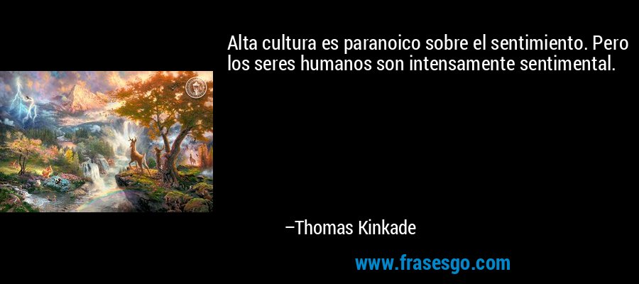 Alta cultura es paranoico sobre el sentimiento. Pero los seres humanos son intensamente sentimental. – Thomas Kinkade